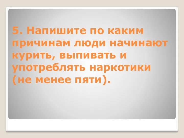 5. Напишите по каким причинам люди начинают курить, выпивать и употреблять наркотики (не менее пяти).