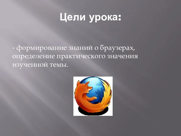 Цели урока: - формирование знаний о браузерах, определение практического значения изученной темы.