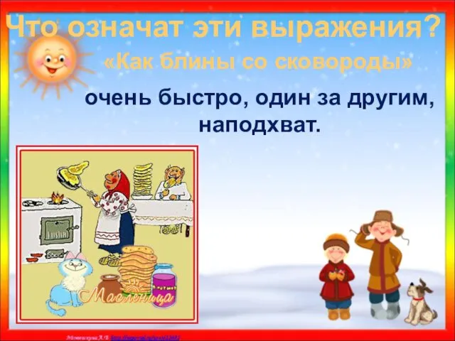 Что означат эти выражения? «Как блины со сковороды» очень быстро, один за другим, наподхват.