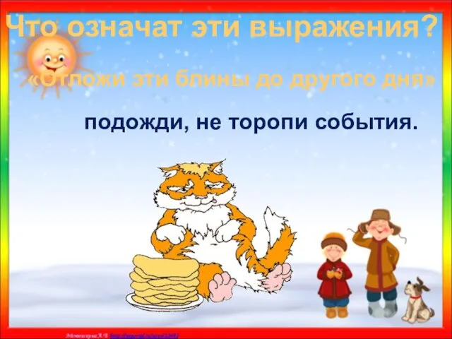 Что означат эти выражения? «Отложи эти блины до другого дня» подожди, не торопи события.