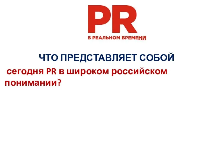 ЧТО ПРЕДСТАВЛЯЕТ СОБОЙ сегодня PR в широком российском понимании?