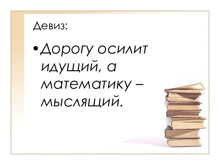 Девиз: Дорогу осилит идущий, а математику – мыслящий.