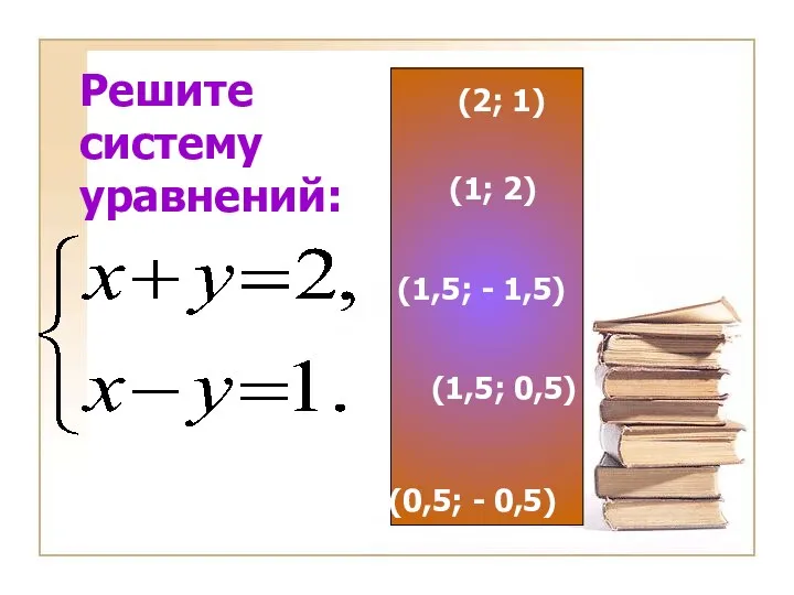 Решите систему уравнений: (2; 1) (1; 2) (1,5; - 1,5) (1,5; 0,5) (0,5; - 0,5)