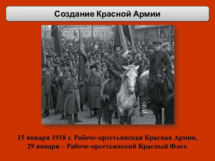 Создание Красной Армии 15 января 1918 г. Рабоче-крестьянская Красная Армия, 29 января – Рабоче-крестьянский Красный Флот.