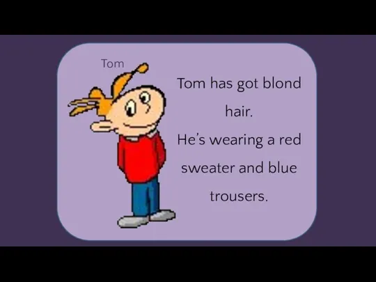 Tom Tom has got blond hair. He’s wearing a red sweater and blue trousers.