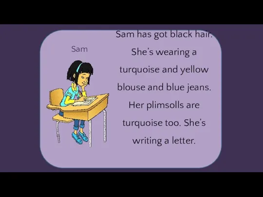 Sam Sam has got black hair. She’s wearing a turquoise