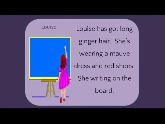 Louise Louise has got long ginger hair. She’s wearing a