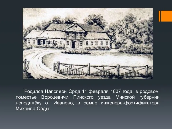 Родился Наполеон Орда 11 февраля 1807 года, в родовом поместье Вороцевичи Пинского уезда