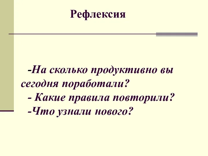 Рефлексия -На сколько продуктивно вы сегодня поработали? - Какие правила повторили? -Что узнали нового?