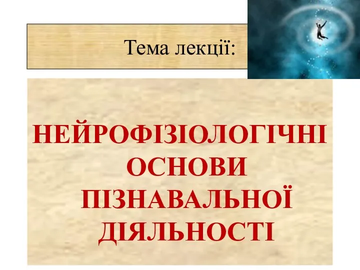 НЕЙРОФІЗІОЛОГІЧНІ ОСНОВИ ПІЗНАВАЛЬНОЇ ДІЯЛЬНОСТІ Тема лекції: