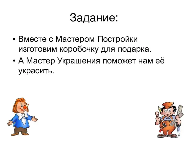 Задание: Вместе с Мастером Постройки изготовим коробочку для подарка. А Мастер Украшения поможет нам её украсить.