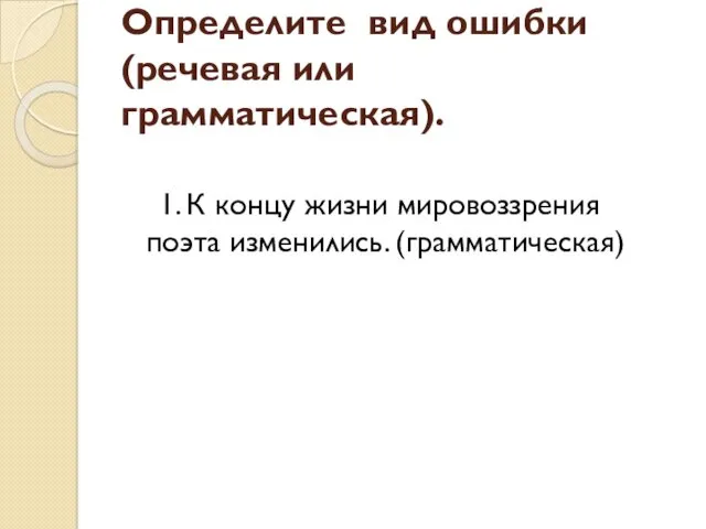 1. К концу жизни мировоззрения поэта изменились. (грамматическая) Определите вид ошибки (речевая или грамматическая).