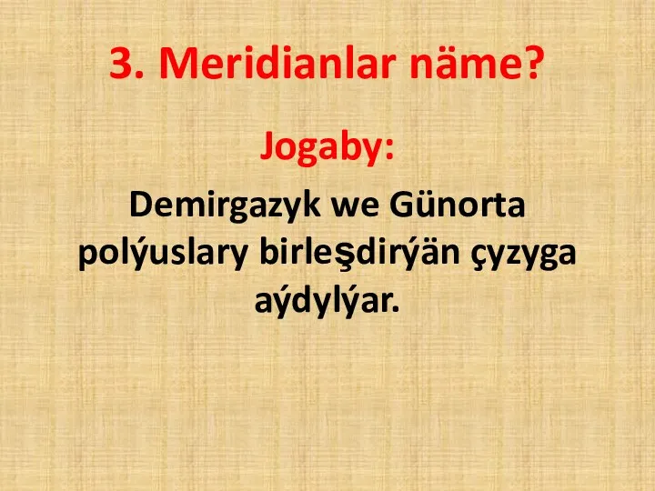 3. Meridianlar näme? Jogaby: Demirgazyk we Günorta polýuslary birleşdirýän çyzyga aýdylýar.