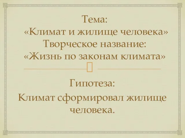 Тема: «Климат и жилище человека» Творческое название: «Жизнь по законам климата» Гипотеза: Климат сформировал жилище человека.