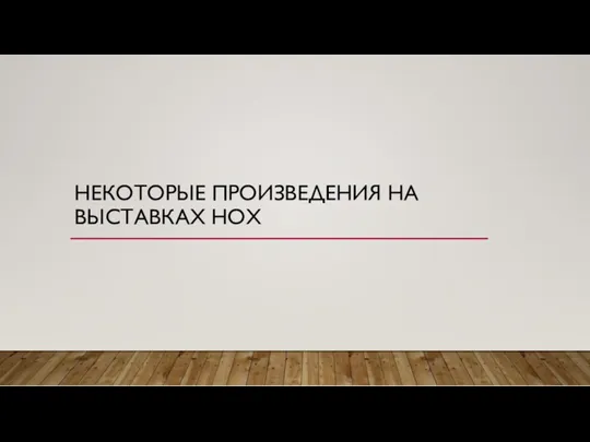 НЕКОТОРЫЕ ПРОИЗВЕДЕНИЯ НА ВЫСТАВКАХ НОХ