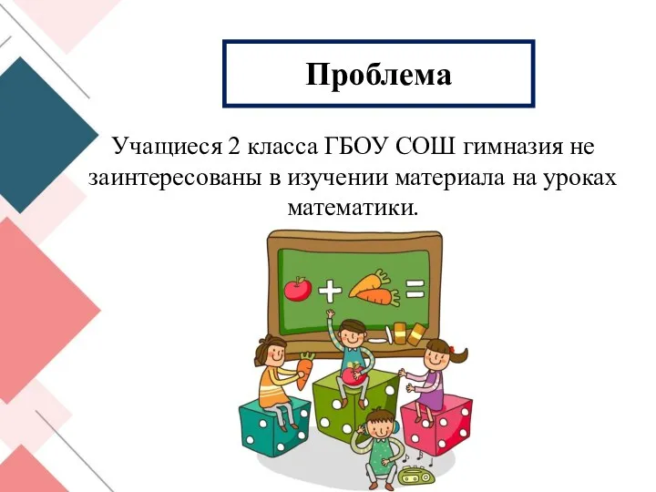 Проблема Учащиеся 2 класса ГБОУ СОШ гимназия не заинтересованы в изучении материала на уроках математики.