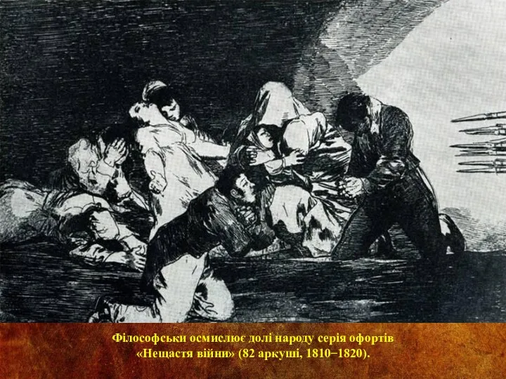 Філософськи осмислює долі народу серія офортів «Нещастя війни» (82 аркуші, 1810 ̶ 1820).