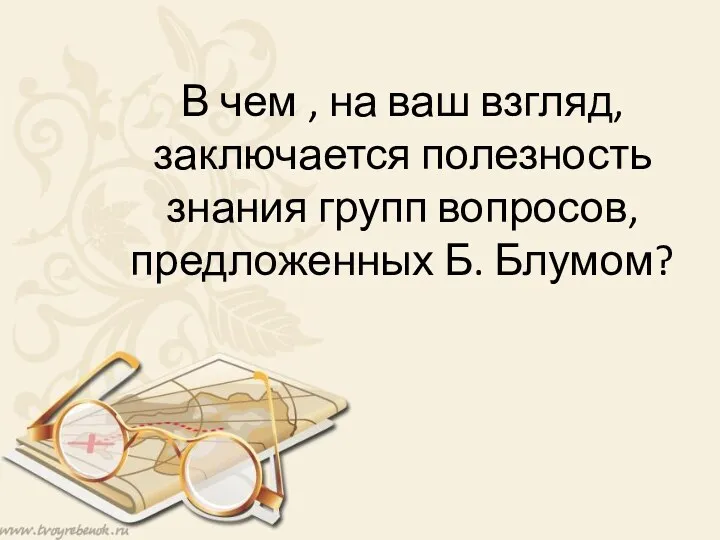 В чем , на ваш взгляд, заключается полезность знания групп вопросов, предложенных Б. Блумом?