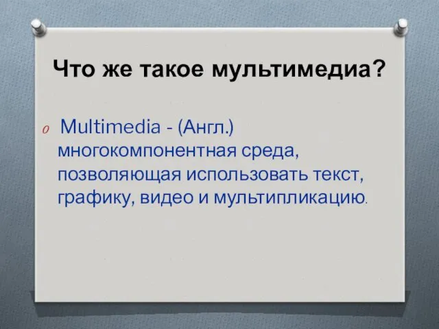 Что же такое мультимедиа? Multimedia - (Англ.) многокомпонентная среда, позволяющая использовать текст, графику, видео и мультипликацию.