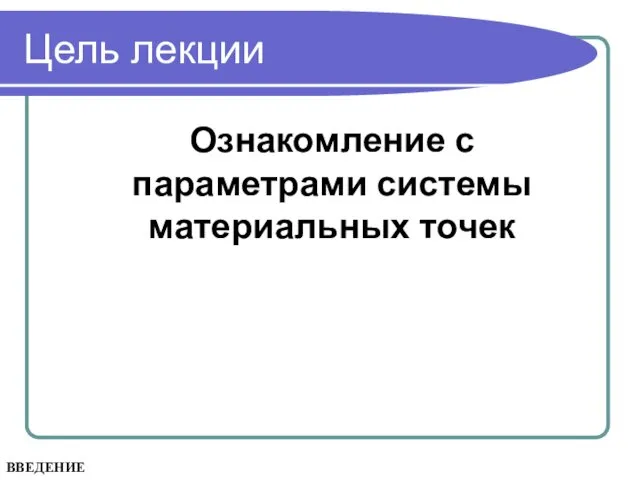 Цель лекции Ознакомление с параметрами системы материальных точек ВВЕДЕНИЕ