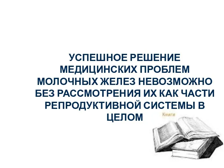 УСПЕШНОЕ РЕШЕНИЕ МЕДИЦИНСКИХ ПРОБЛЕМ МОЛОЧНЫХ ЖЕЛЕЗ НЕВОЗМОЖНО БЕЗ РАССМОТРЕНИЯ ИХ КАК ЧАСТИ РЕПРОДУКТИВНОЙ СИСТЕМЫ В ЦЕЛОМ