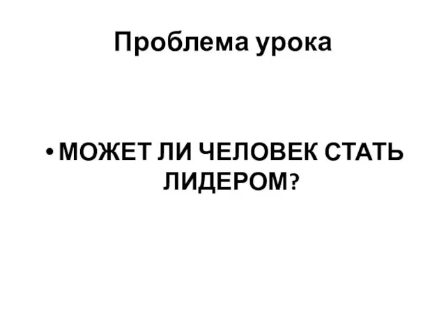 Проблема урока МОЖЕТ ЛИ ЧЕЛОВЕК СТАТЬ ЛИДЕРОМ?