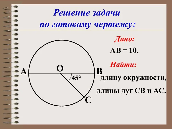 Дано: АВ = 10. Найти: длину окружности, длины дуг СВ и АС.