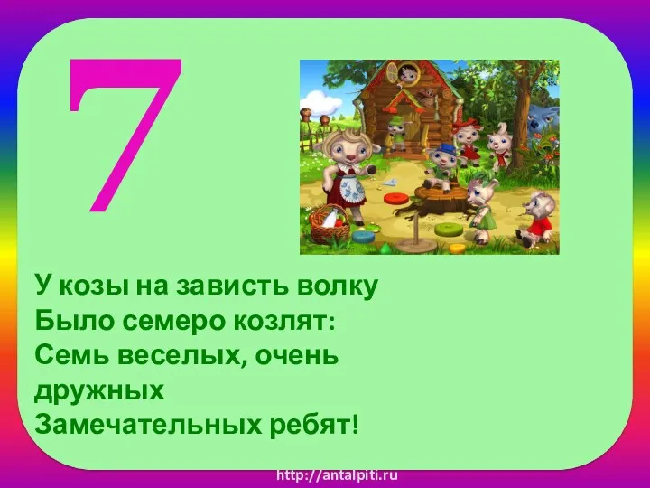 7 У козы на зависть волку Было семеро козлят: Семь веселых, очень дружных Замечательных ребят! http://antalpiti.ru