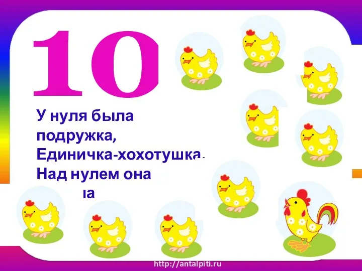 10 У нуля была подружка, Единичка-хохотушка. Над нулем она шутила И в десятку превратила! http://antalpiti.ru
