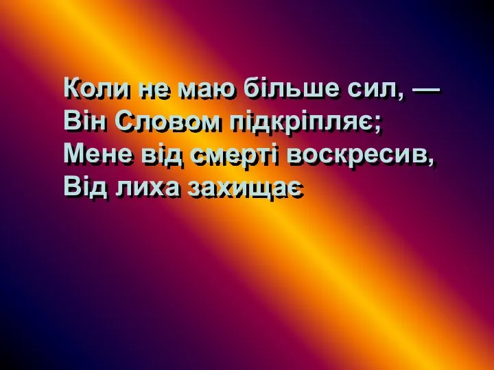 Коли не маю більше сил, — Він Словом підкріпляє; Мене від смерті воскресив, Від лиха захищає