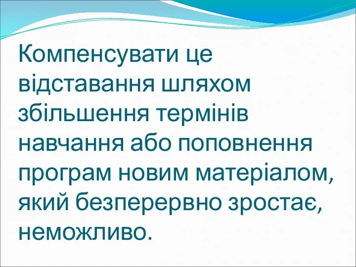 Компенсувати це відставання шляхом збільшення термінів навчання або поповнення програм новим матеріалом, який безперервно зростає, неможливо.