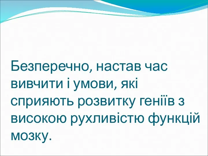 Безперечно, настав час вивчити і умови, які сприяють розвитку геніїв з високою рухливістю функцій мозку.