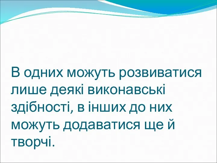 В одних можуть розвиватися лише деякі виконавські здібності, в інших