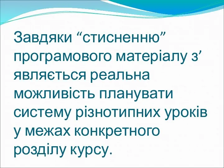 Завдяки “стисненню” програмового матеріалу з’являється реальна можливість планувати систему різнотипних уроків у межах конкретного розділу курсу.