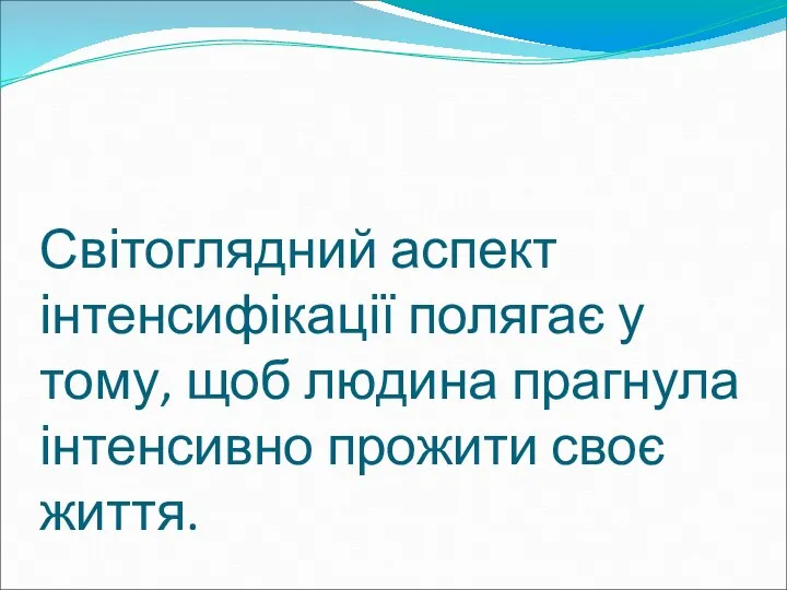 Світоглядний аспект інтенсифікації полягає у тому, щоб людина прагнула інтенсивно прожити своє життя.