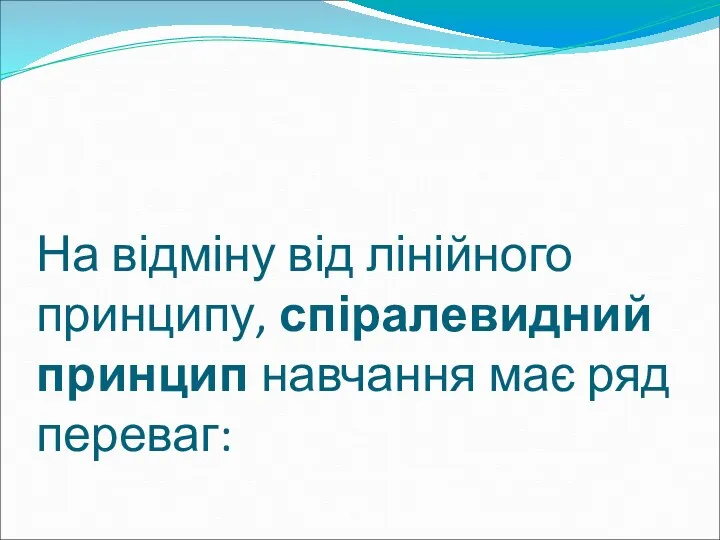 На відміну від лінійного принципу, спіралевидний принцип навчання має ряд переваг: