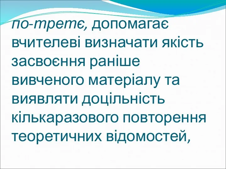 по-третє, допомагає вчителеві визначати якість засвоєння раніше вивченого матеріалу та виявляти доцільність кількаразового повторення теоретичних відомостей,