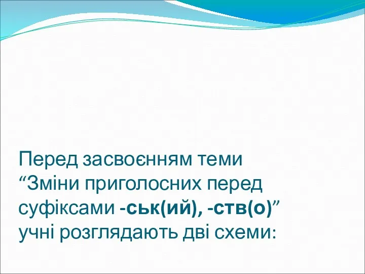 Перед засвоєнням теми “Зміни приголосних перед суфіксами -ськ(ий), -ств(о)” учні розглядають дві схеми: