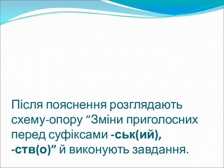 Після пояснення розглядають схему-опору “Зміни приголосних перед суфіксами -ськ(ий), -ств(о)” й виконують завдання.