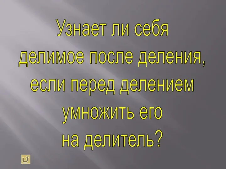 Узнает ли себя делимое после деления, если перед делением умножить его на делитель?