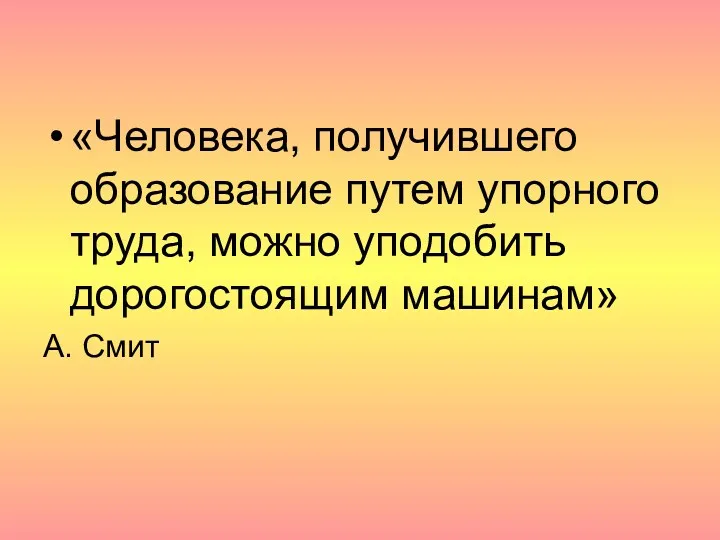 «Человека, получившего образование путем упорного труда, можно уподобить дорогостоящим машинам» А. Смит