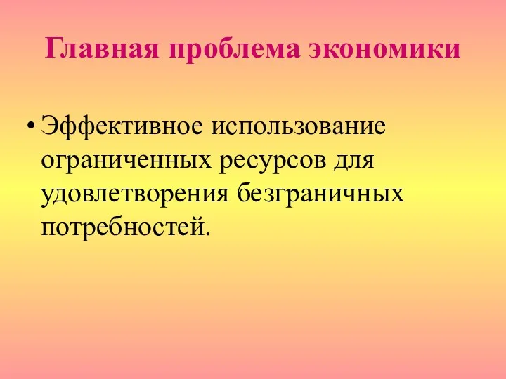 Главная проблема экономики Эффективное использование ограниченных ресурсов для удовлетворения безграничных потребностей.