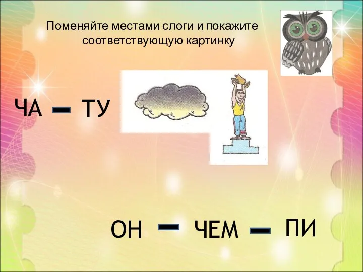 Поменяйте местами слоги и покажите соответствующую картинку ЧА ТУ ОН ЧЕМ ПИ