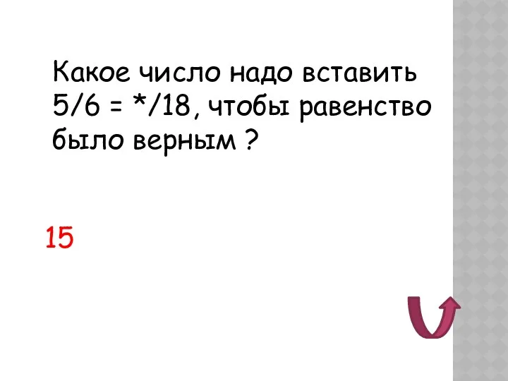 Какое число надо вставить 5/6 = */18, чтобы равенство было верным ? 15