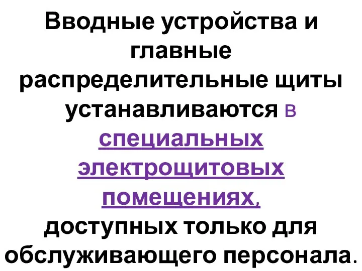 Вводные устройства и главные распределительные щиты устанавливаются в специальных электрощитовых помещениях, доступных только для обслуживающего персонала.