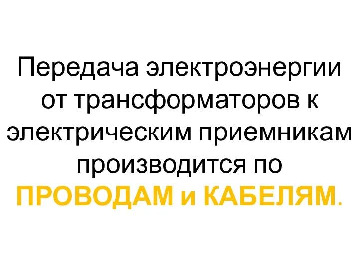 Передача электроэнергии от трансформаторов к электрическим приемникам производится по ПРОВОДАМ и КАБЕЛЯМ.