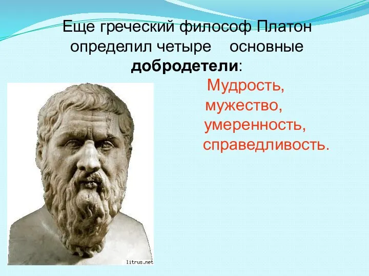 Еще греческий философ Платон определил четыре основные добродетели: Мудрость, мужество, умеренность, справедливость.