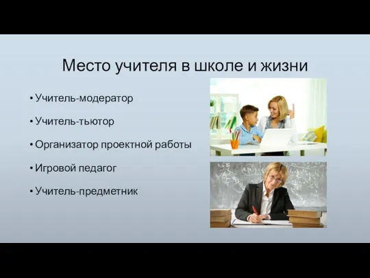 Место учителя в школе и жизни Учитель-модератор Учитель-тьютор Организатор проектной работы Игровой педагог Учитель-предметник