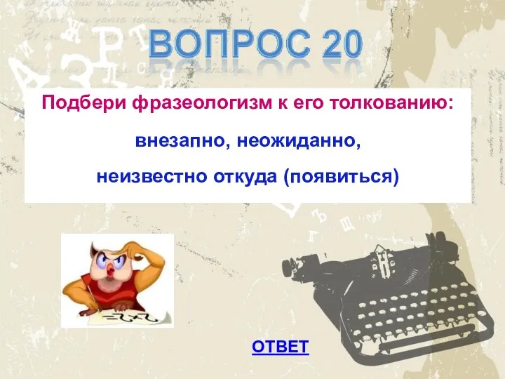 ОТВЕТ Подбери фразеологизм к его толкованию: внезапно, неожиданно, неизвестно откуда (появиться)