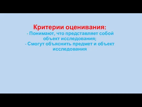 Критерии оценивания: - Понимают, что представляет собой объект исследования; - Смогут объяснить предмет и объект исследования